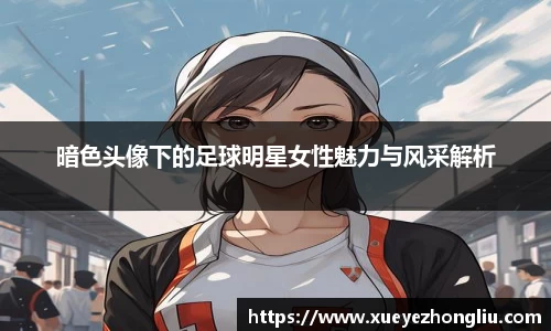 暗色头像下的足球明星女性魅力与风采解析