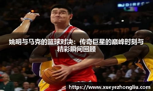姚明与马克的篮球对决：传奇巨星的巅峰时刻与精彩瞬间回顾