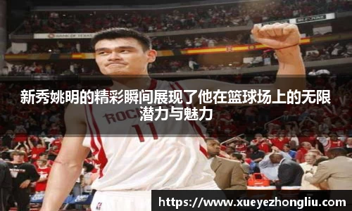 新秀姚明的精彩瞬间展现了他在篮球场上的无限潜力与魅力