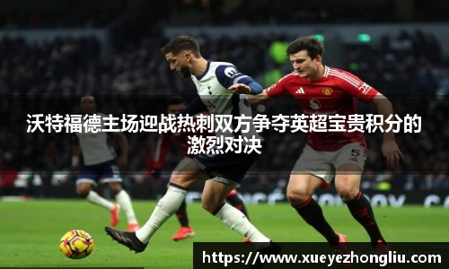 沃特福德主场迎战热刺双方争夺英超宝贵积分的激烈对决