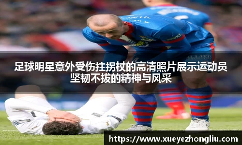 足球明星意外受伤拄拐杖的高清照片展示运动员坚韧不拔的精神与风采