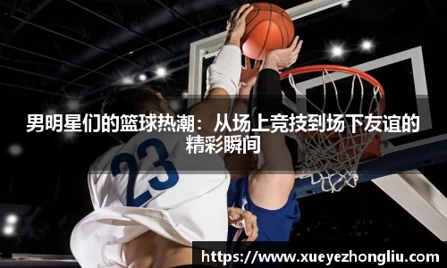 男明星们的篮球热潮：从场上竞技到场下友谊的精彩瞬间